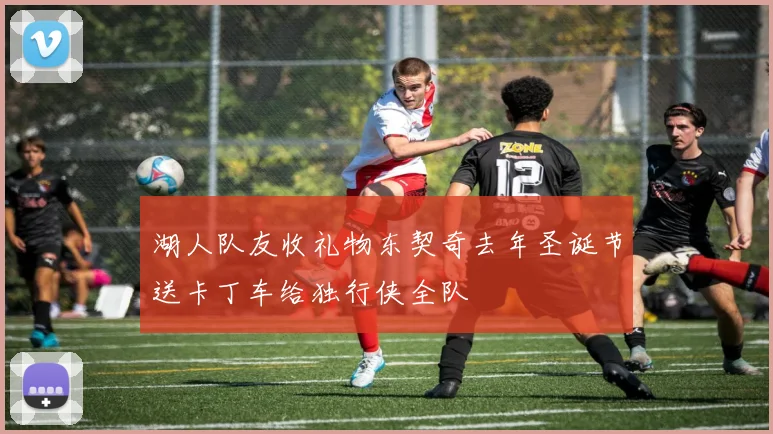 湖人队友收礼物东契奇去年圣诞节送卡丁车给独行侠全队