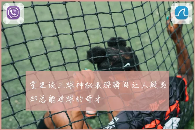 霍里谈三球神秘表现瞬间让人疑惑却总能进球的奇才