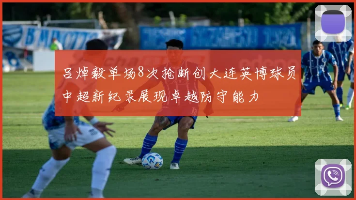 吕焯毅单场8次抢断创大连英博球员中超新纪录展现卓越防守能力