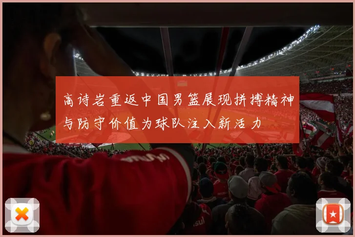 高诗岩重返中国男篮展现拼搏精神与防守价值为球队注入新活力