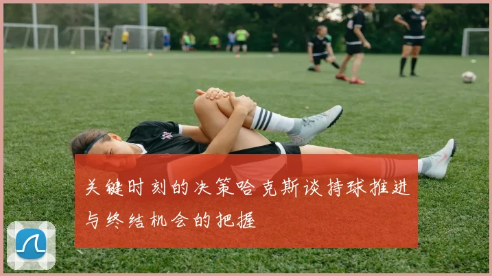 关键时刻的决策哈克斯谈持球推进与终结机会的把握