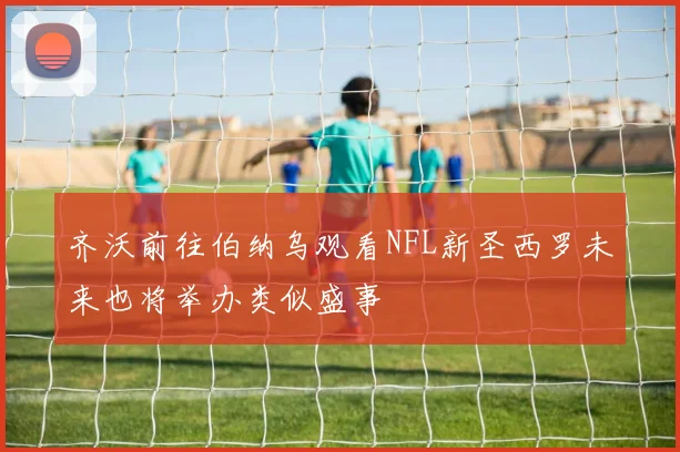 齐沃前往伯纳乌观看NFL新圣西罗未来也将举办类似盛事