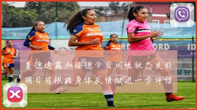 基德透露加福德今日训练状态良好明日将根据身体反馈做进一步评估