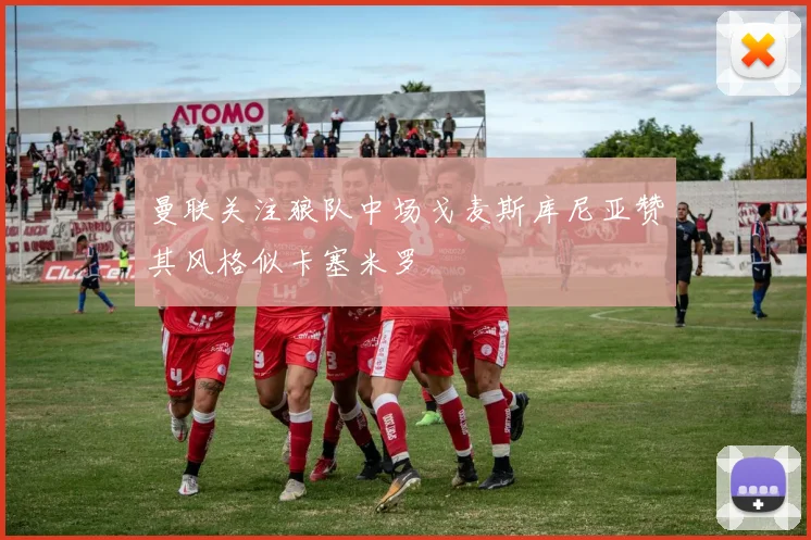 曼联关注狼队中场戈麦斯库尼亚赞其风格似卡塞米罗