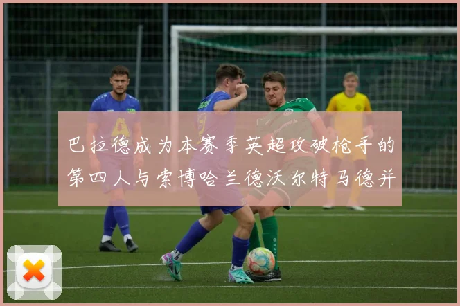 巴拉德成为本赛季英超攻破枪手的第四人与索博哈兰德沃尔特马德并肩齐名