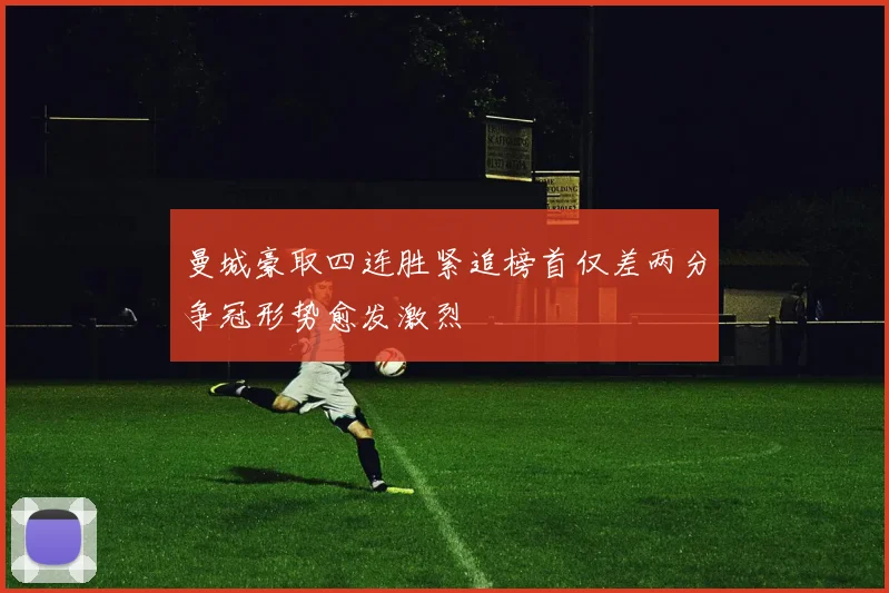 曼城豪取四连胜紧追榜首仅差两分争冠形势愈发激烈