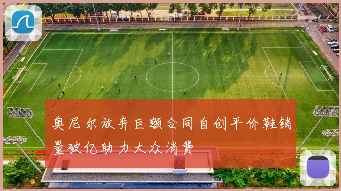 奥尼尔放弃巨额合同自创平价鞋销量破亿助力大众消费