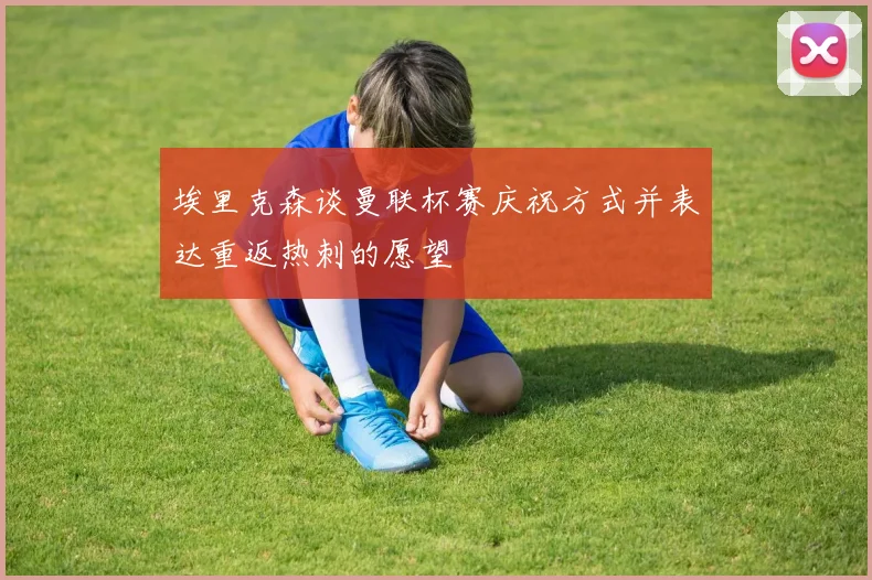 埃里克森谈曼联杯赛庆祝方式并表达重返热刺的愿望