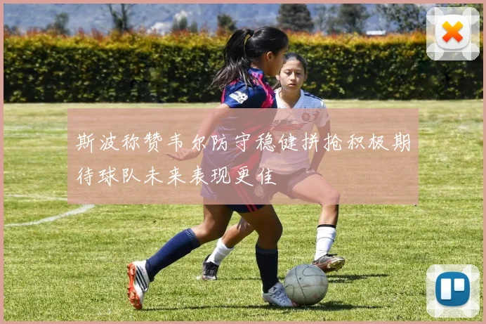 斯波称赞韦尔防守稳健拼抢积极期待球队未来表现更佳