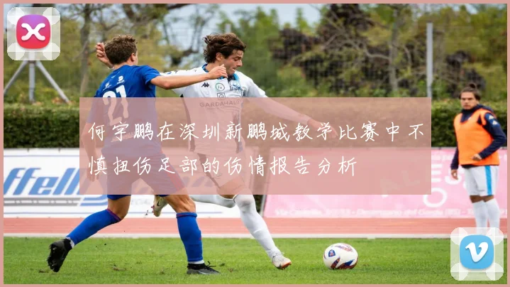 何宇鹏在深圳新鹏城教学比赛中不慎扭伤足部的伤情报告分析