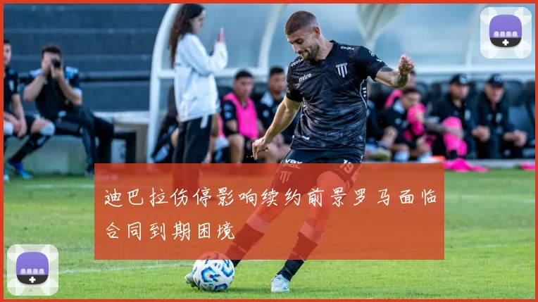 迪巴拉伤停影响续约前景罗马面临合同到期困境