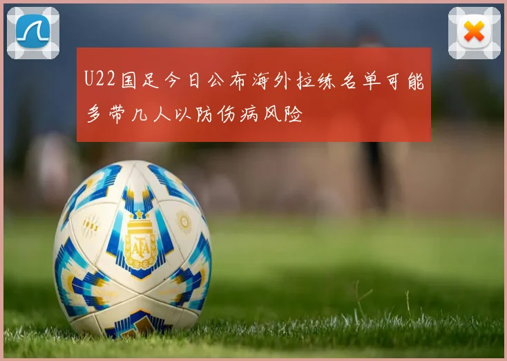 U22国足今日公布海外拉练名单可能多带几人以防伤病风险