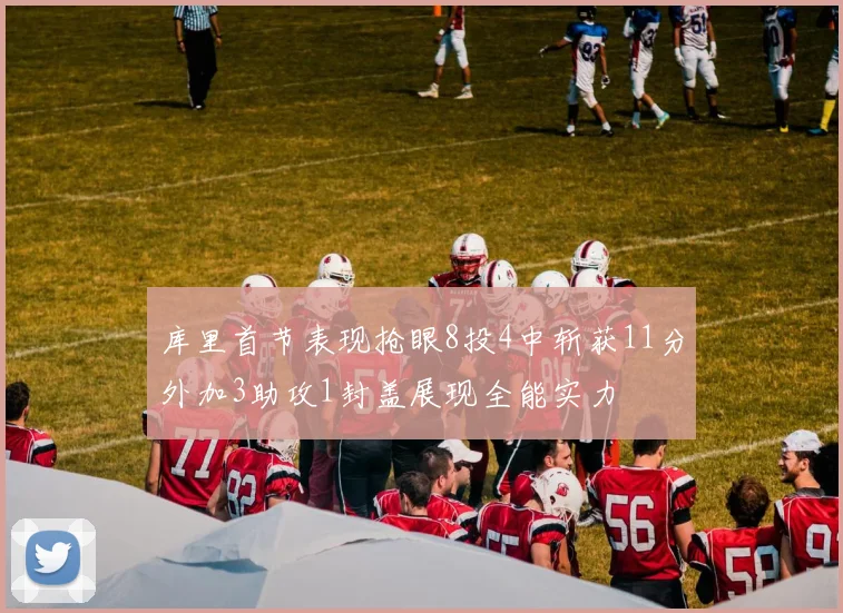 库里首节表现抢眼8投4中斩获11分外加3助攻1封盖展现全能实力