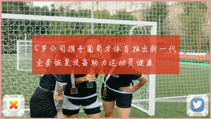 C罗公司携手葡萄牙体育推出新一代全套恢复设备助力运动员健康