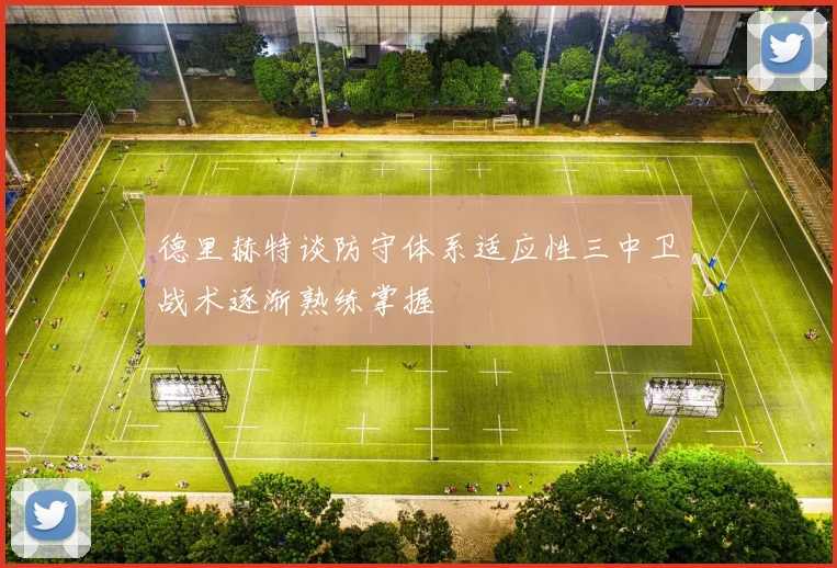 德里赫特谈防守体系适应性三中卫战术逐渐熟练掌握