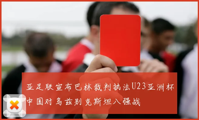 亚足联宣布巴林裁判执法U23亚洲杯中国对乌兹别克斯坦八强战