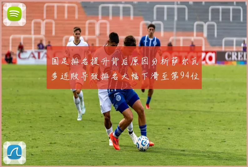 国足排名提升背后原因分析萨尔瓦多连败导致排名大幅下滑至第94位
