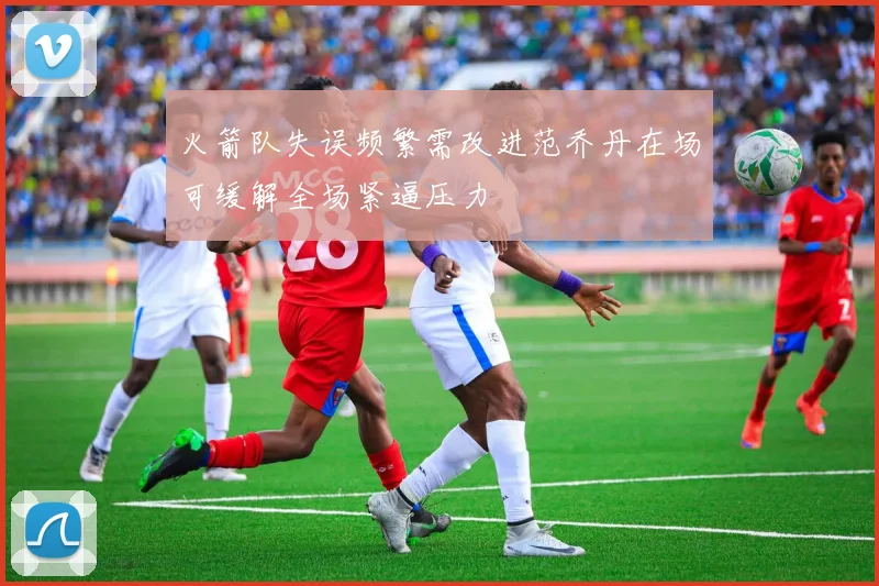火箭队失误频繁需改进范乔丹在场可缓解全场紧逼压力