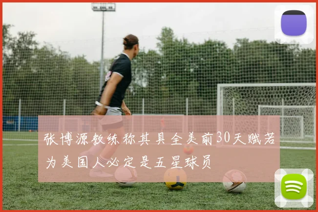 张博源教练称其具全美前30天赋若为美国人必定是五星球员