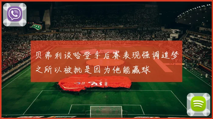 贝弗利谈哈登季后赛表现强调追梦之所以被批是因为他能赢球