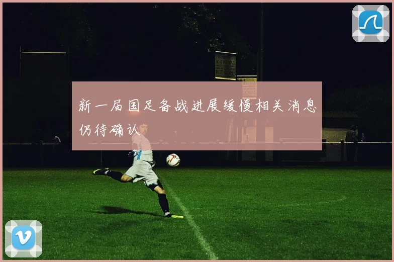 新一届国足备战进展缓慢相关消息仍待确认