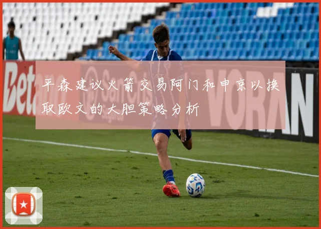 平森建议火箭交易阿门和申京以换取欧文的大胆策略分析