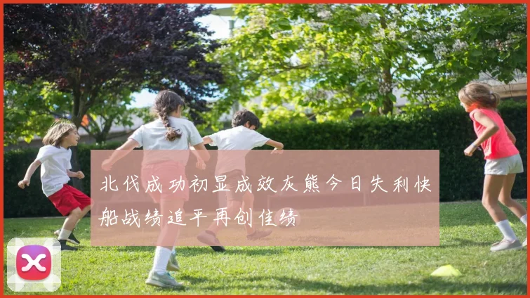 北伐成功初显成效灰熊今日失利快船战绩追平再创佳绩