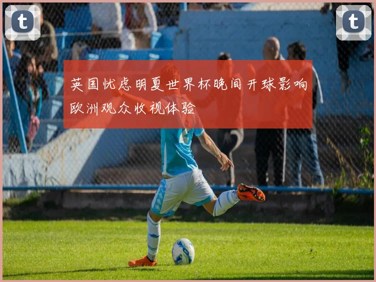 英国忧虑明夏世界杯晚间开球影响欧洲观众收视体验