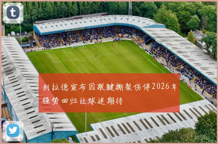 利拉德宣布因跟腱撕裂伤停2026年强势回归让球迷期待