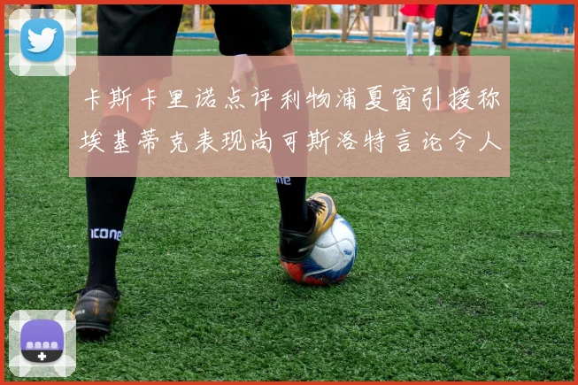 卡斯卡里诺点评利物浦夏窗引援称埃基蒂克表现尚可斯洛特言论令人哭笑不得