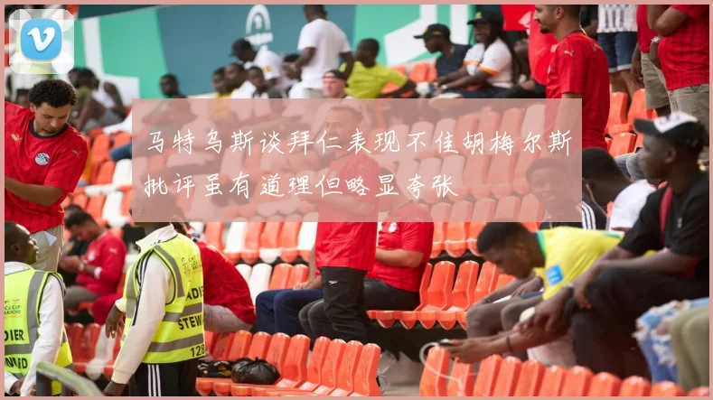 马特乌斯谈拜仁表现不佳胡梅尔斯批评虽有道理但略显夸张