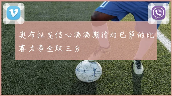 奥布拉克信心满满期待对巴萨的比赛力争全取三分