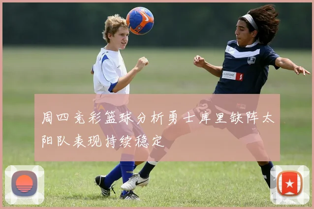 周四竞彩篮球分析勇士库里缺阵太阳队表现持续稳定