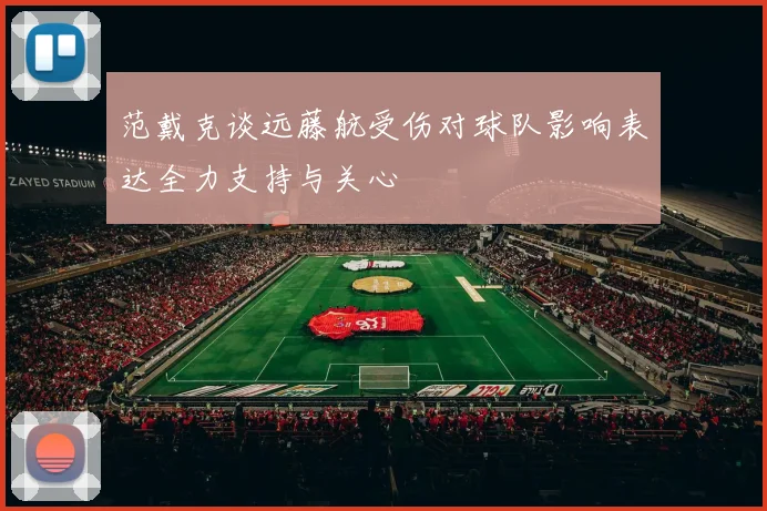 范戴克谈远藤航受伤对球队影响表达全力支持与关心