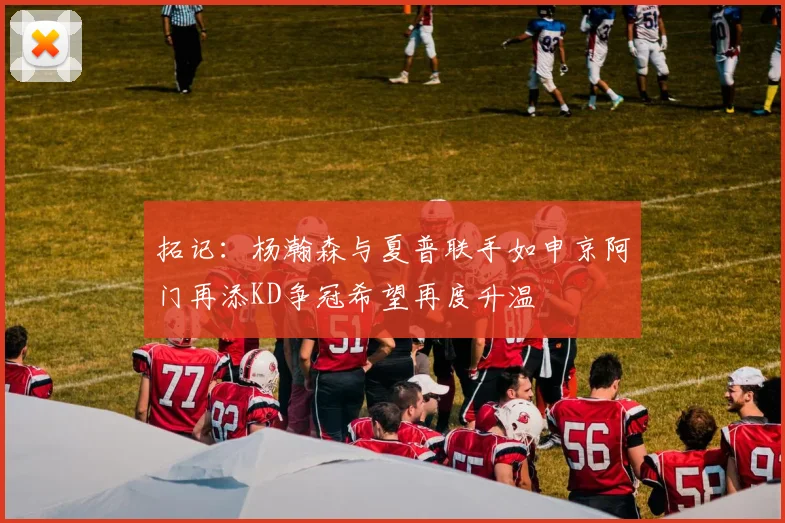 拓记：杨瀚森与夏普联手如申京阿门再添KD争冠希望再度升温