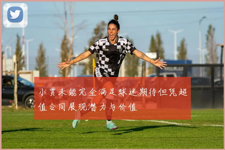小贾未能完全满足球迷期待但凭超值合同展现潜力与价值