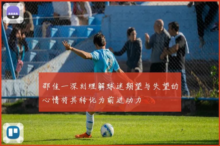 邵佳一深刻理解球迷期望与失望的心情将其转化为前进动力