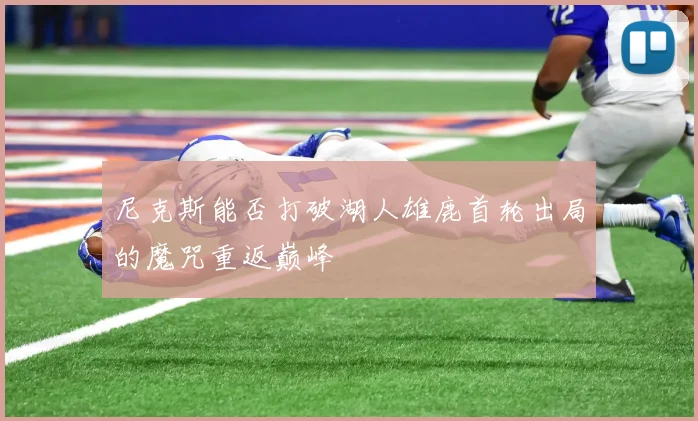 尼克斯能否打破湖人雄鹿首轮出局的魔咒重返巅峰