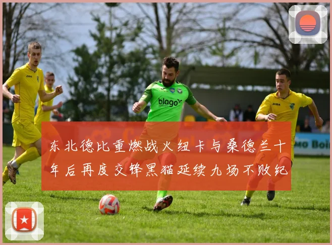 东北德比重燃战火纽卡与桑德兰十年后再度交锋黑猫延续九场不败纪录