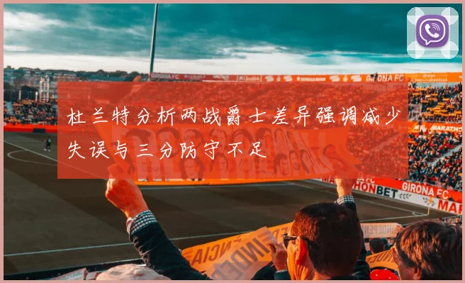 杜兰特分析两战爵士差异强调减少失误与三分防守不足