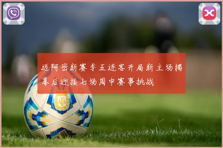 迈阿密新赛季五连客开局新主场揭幕后迎接七场周中赛事挑战