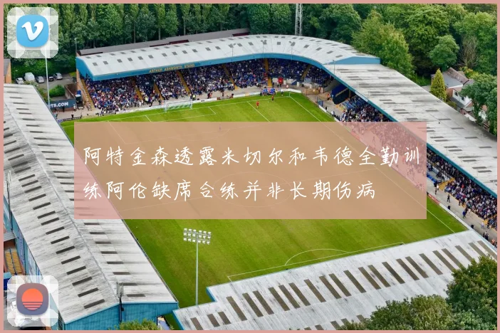 阿特金森透露米切尔和韦德全勤训练阿伦缺席合练并非长期伤病